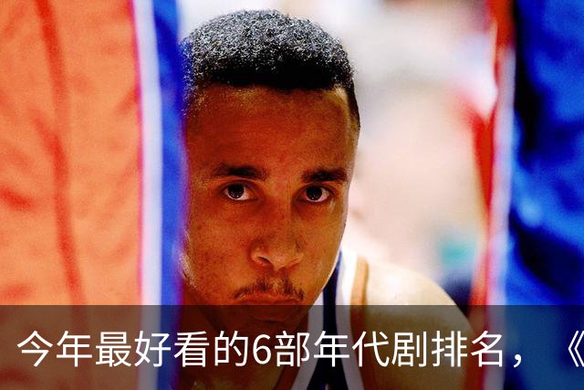 今年最好看的6部年代剧排名，《玉簟秋》倒数，第1火爆全网！