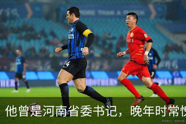 他曾是河南省委书记，晚年时常愧疚：回首往事，我对不起河南人民