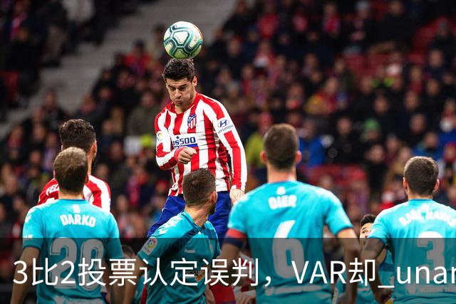 3比2投票认定误判,VAR却 unanimous 不介入