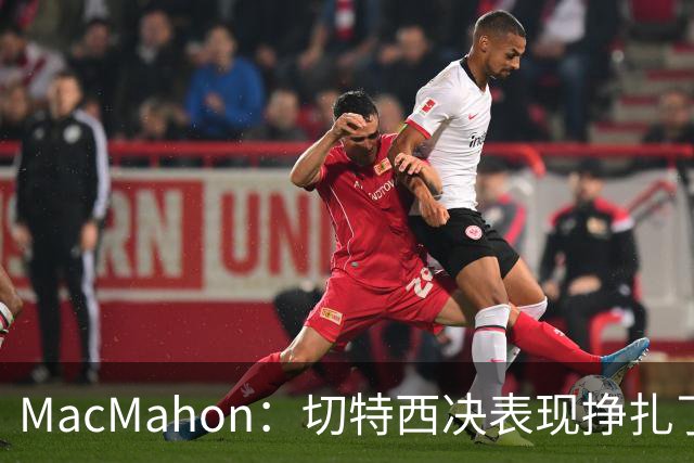 MacMahon：切特西决表现挣扎了一夏天 揭幕战终于回应质疑